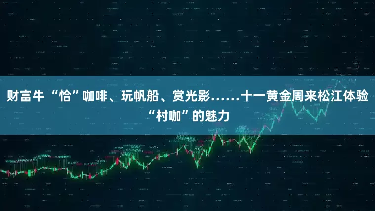 财富牛 “恰”咖啡、玩帆船、赏光影……十一黄金周来松江体验“村咖”的魅力