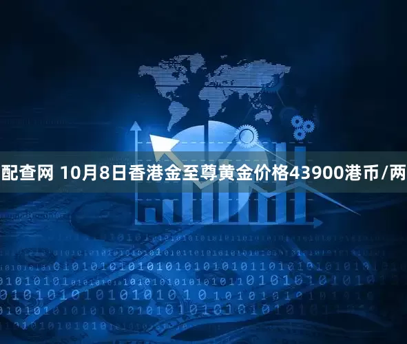 配查网 10月8日香港金至尊黄金价格43900港币/两