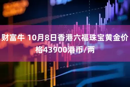 财富牛 10月8日香港六福珠宝黄金价格43900港币/两