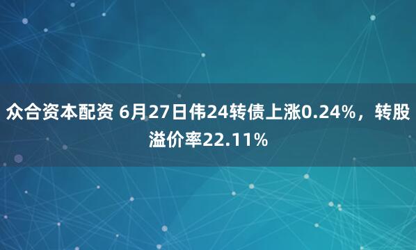 众合资本配资 6月27日伟24转债上涨0.24%,转股溢价率22.11%