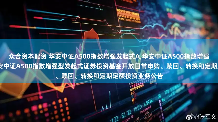 众合资本配资 华安中证A500指数增强发起式A,华安中证A500指数增强发起式C: 关于华安中证A500指数增强型发起式证券投资基金开放日常申购、赎回、转换和定期定额投资业务公告