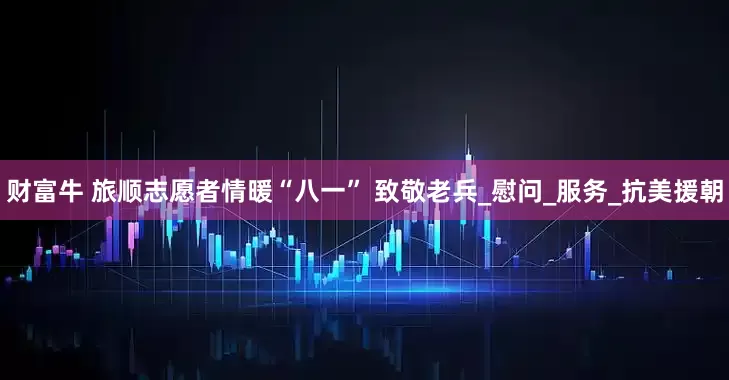 财富牛 旅顺志愿者情暖“八一” 致敬老兵_慰问_服务_抗美援朝