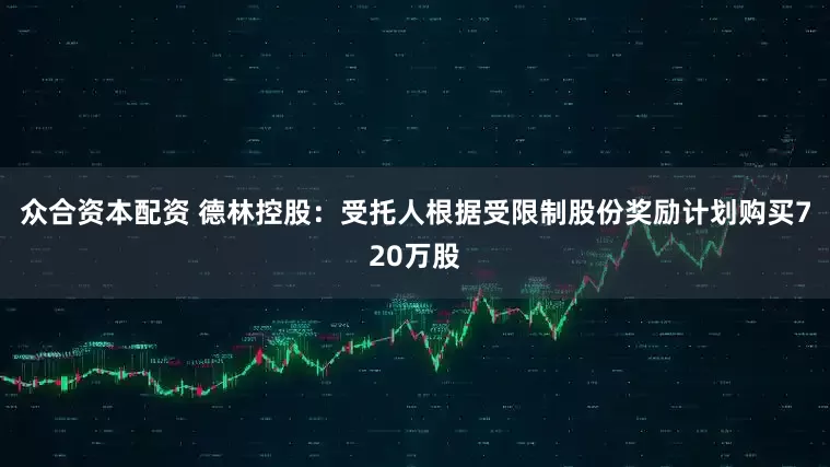 众合资本配资 德林控股：受托人根据受限制股份奖励计划购买720万股