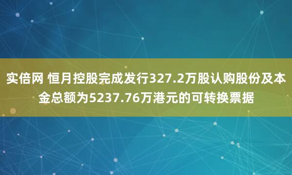 实倍网 恒月控股完成发行327.2万股认购股份及本金总额为5237.76万港元的可转换票据