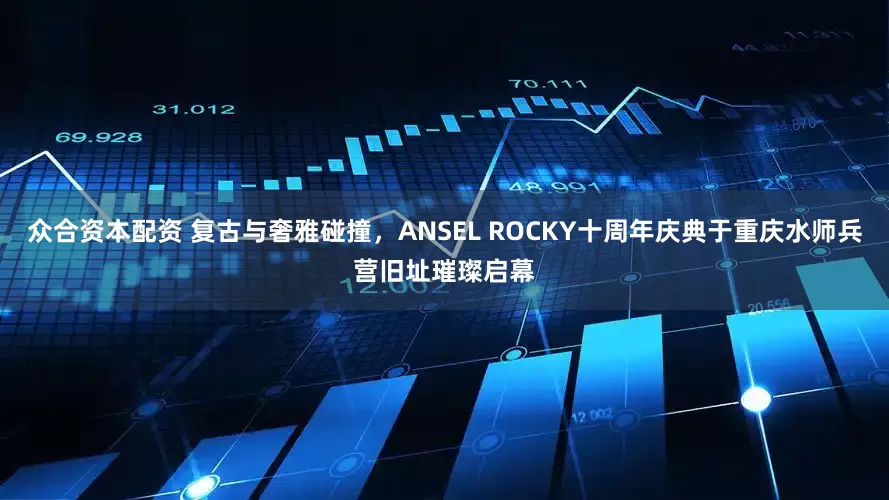 众合资本配资 复古与奢雅碰撞，ANSEL ROCKY十周年庆典于重庆水师兵营旧址璀璨启幕