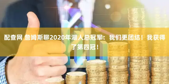 配查网 詹姆斯聊2020年湖人总冠军：我们更团结！我获得了第四冠！