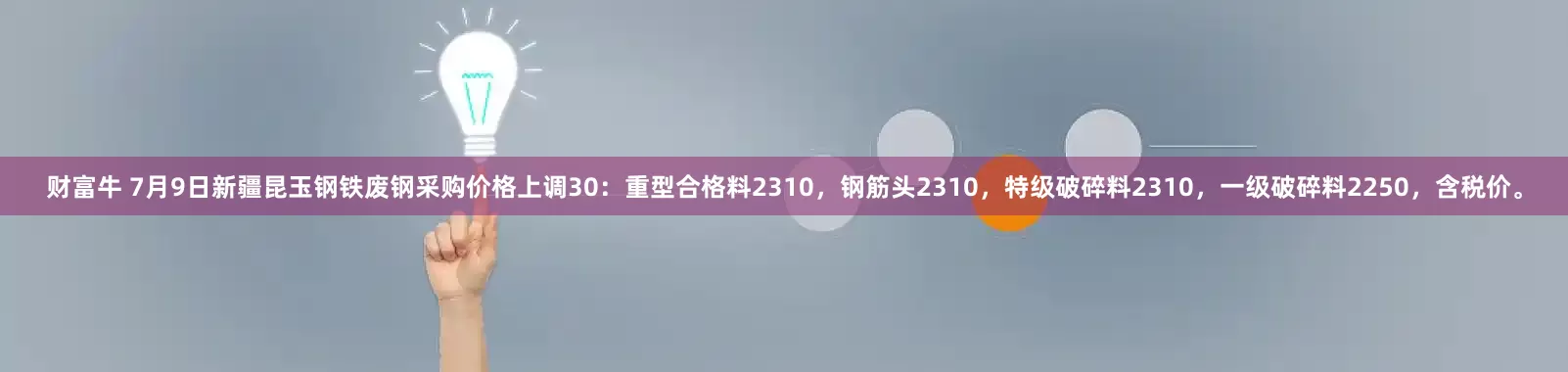 财富牛 7月9日新疆昆玉钢铁废钢采购价格上调30：重型合格料2310，钢筋头2310，特级破碎料2310，一级破碎料2250，含税价。