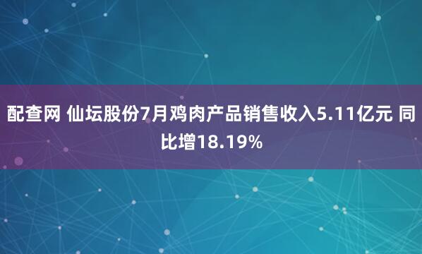 配查网 仙坛股份7月鸡肉产品销售收入5.11亿元 同比增18.19%