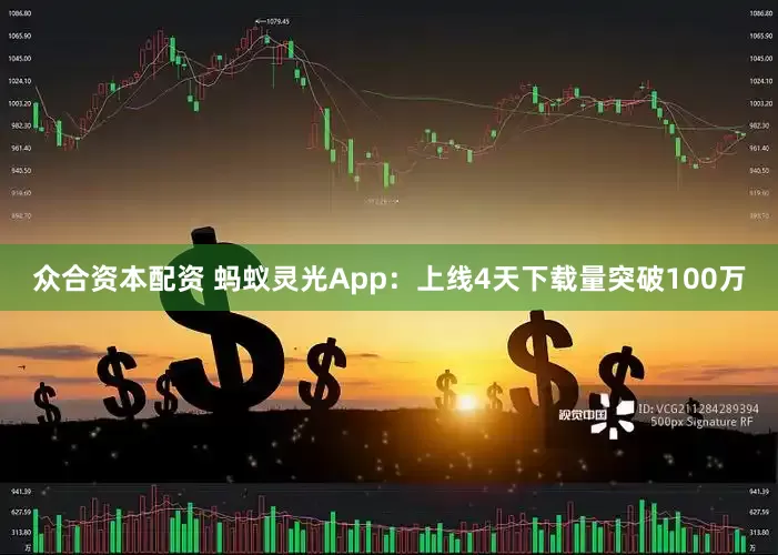 众合资本配资 蚂蚁灵光App:上线4天下载量突破100万