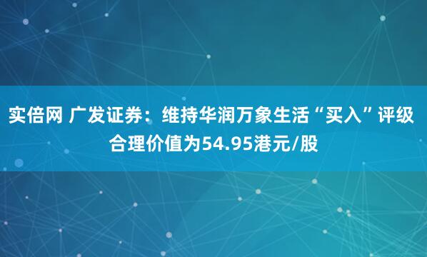 实倍网 广发证券:维持华润万象生活“买入”评级 合理价值为54.95港元/股
