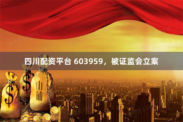 四川配资平台 603959，被证监会立案