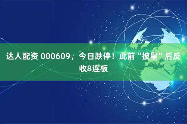 达人配资 000609，今日跌停！此前“披星”后反收8连板