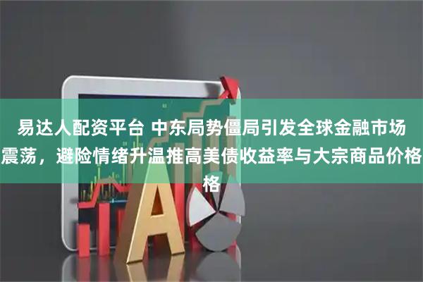 易达人配资平台 中东局势僵局引发全球金融市场震荡，避险情绪升温推高美债收益率与大宗商品价格
