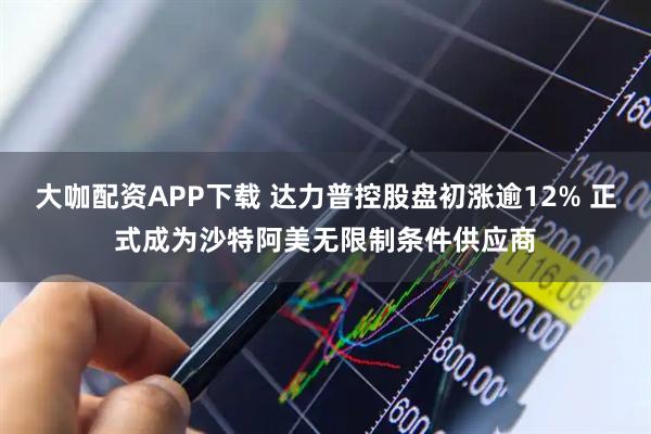 大咖配资APP下载 达力普控股盘初涨逾12% 正式成为沙特阿美无限制条件供应商