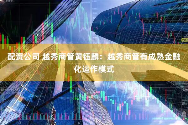配资公司 越秀商管黄钰麟：越秀商管有成熟金融化运作模式