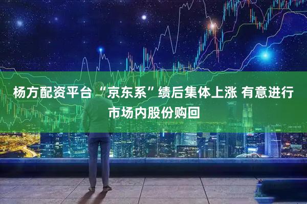 杨方配资平台 “京东系”绩后集体上涨 有意进行市场内股份购回